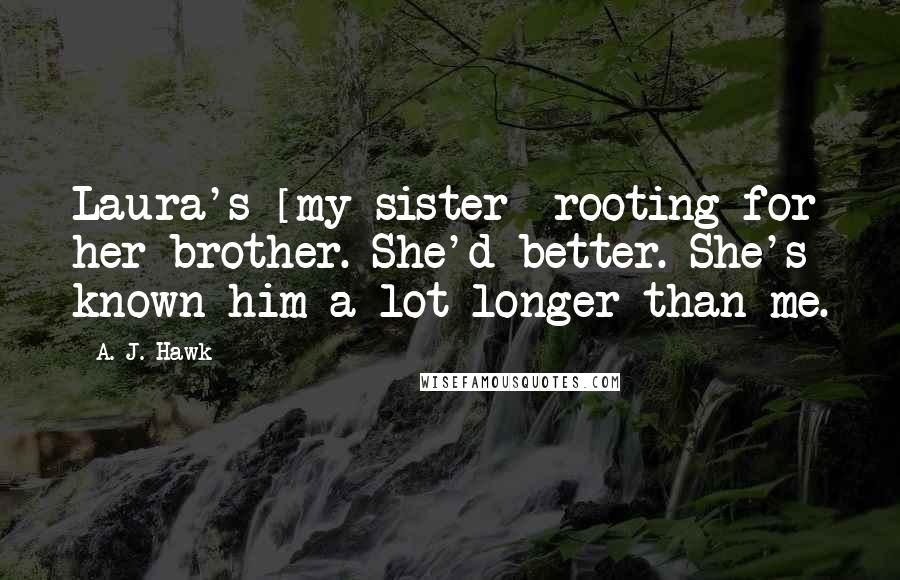 A. J. Hawk Quotes: Laura's [my sister] rooting for her brother. She'd better. She's known him a lot longer than me.