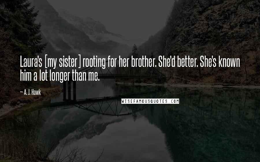 A. J. Hawk Quotes: Laura's [my sister] rooting for her brother. She'd better. She's known him a lot longer than me.