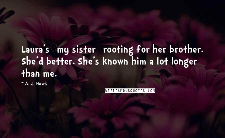 A. J. Hawk Quotes: Laura's [my sister] rooting for her brother. She'd better. She's known him a lot longer than me.