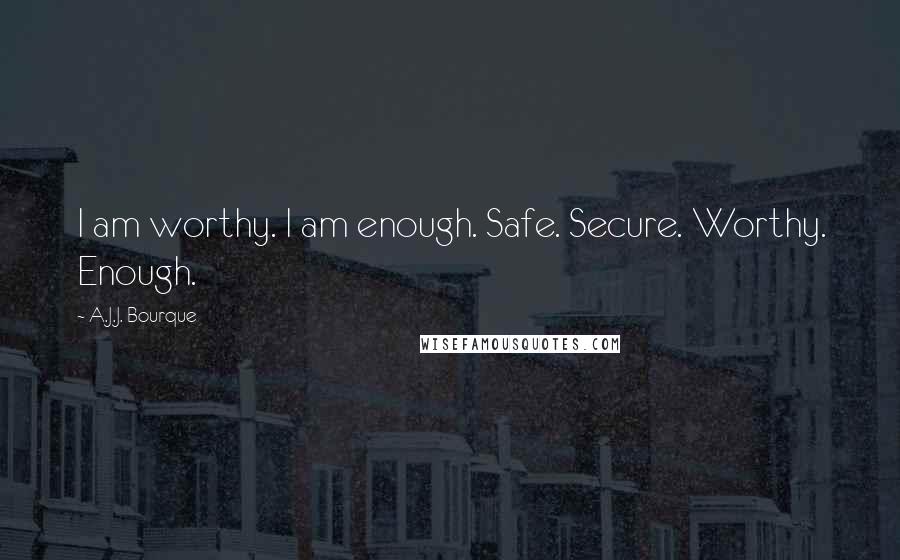 A.J.J. Bourque Quotes: I am worthy. I am enough. Safe. Secure. Worthy. Enough.