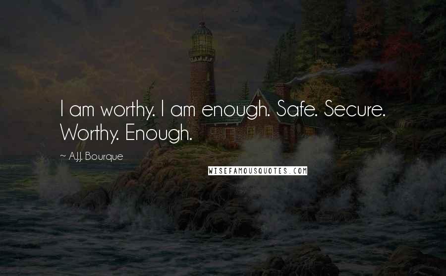 A.J.J. Bourque Quotes: I am worthy. I am enough. Safe. Secure. Worthy. Enough.