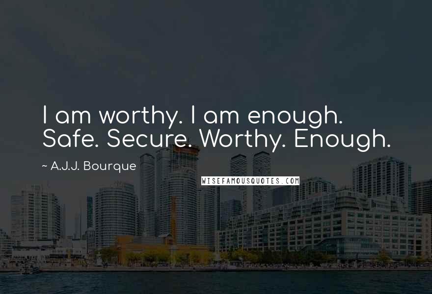 A.J.J. Bourque Quotes: I am worthy. I am enough. Safe. Secure. Worthy. Enough.