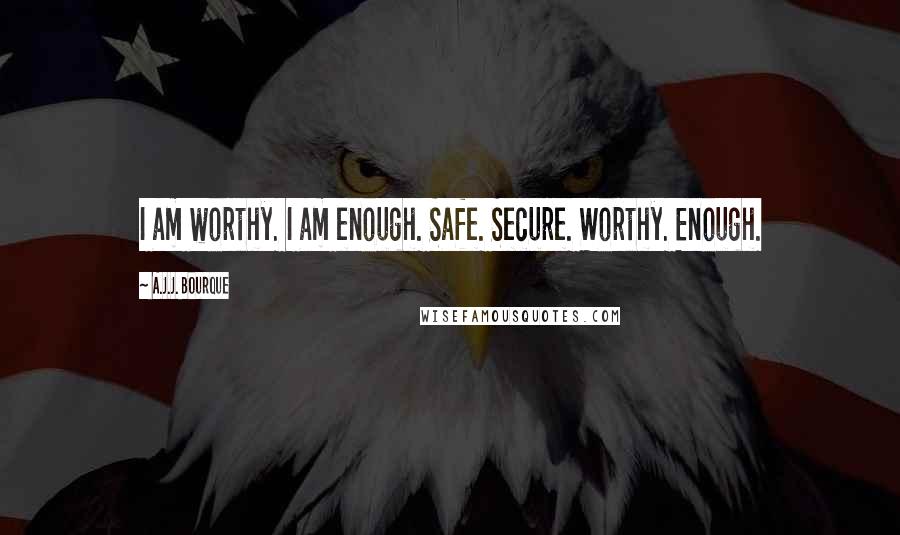 A.J.J. Bourque Quotes: I am worthy. I am enough. Safe. Secure. Worthy. Enough.