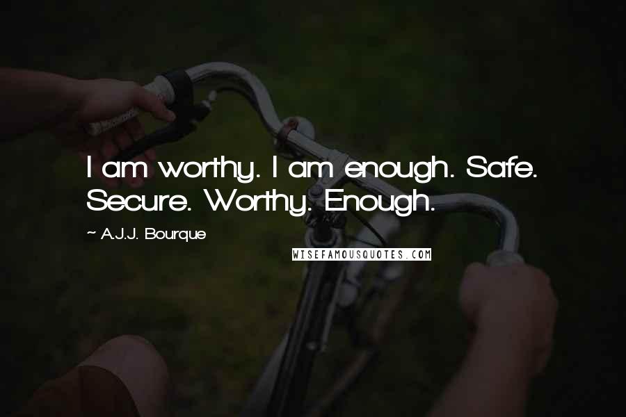 A.J.J. Bourque Quotes: I am worthy. I am enough. Safe. Secure. Worthy. Enough.