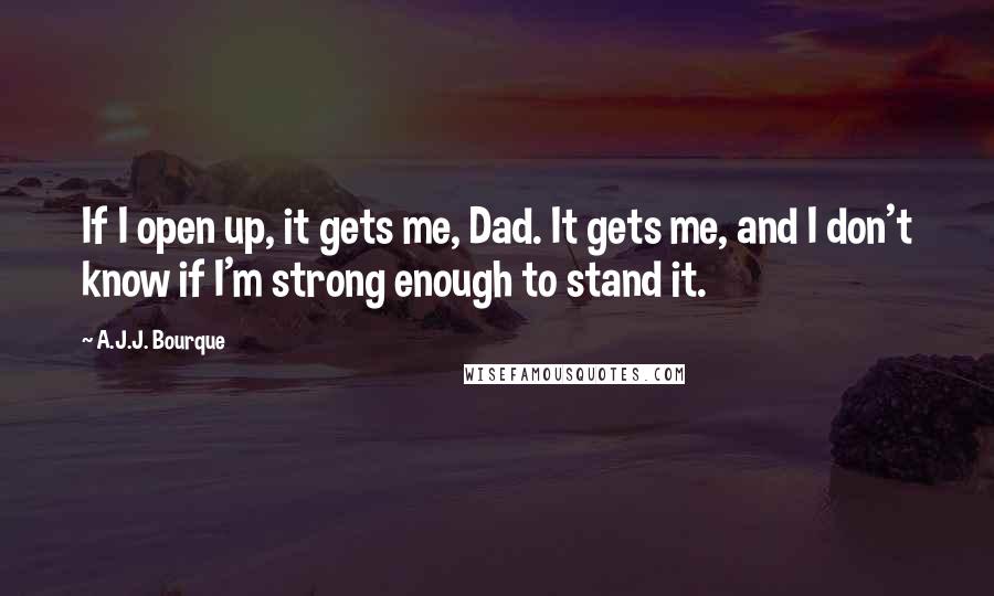 A.J.J. Bourque Quotes: If I open up, it gets me, Dad. It gets me, and I don't know if I'm strong enough to stand it.