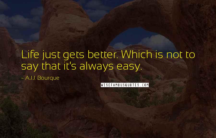 A.J.J. Bourque Quotes: Life just gets better. Which is not to say that it's always easy.