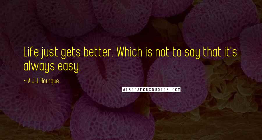 A.J.J. Bourque Quotes: Life just gets better. Which is not to say that it's always easy.