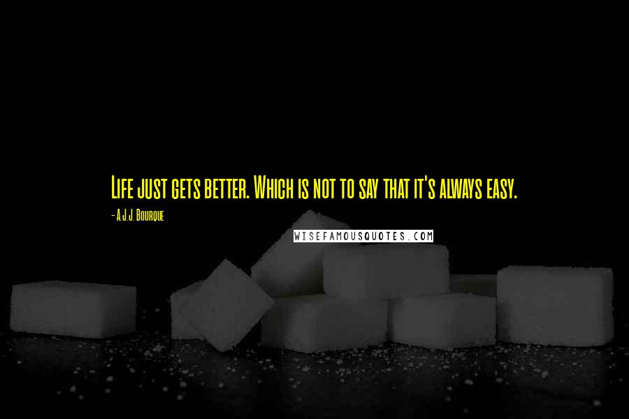 A.J.J. Bourque Quotes: Life just gets better. Which is not to say that it's always easy.