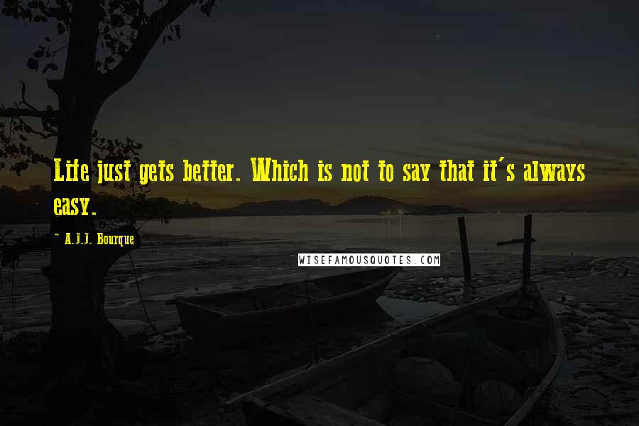 A.J.J. Bourque Quotes: Life just gets better. Which is not to say that it's always easy.