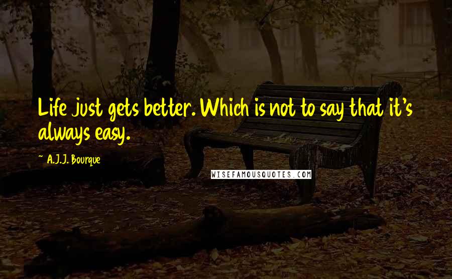 A.J.J. Bourque Quotes: Life just gets better. Which is not to say that it's always easy.