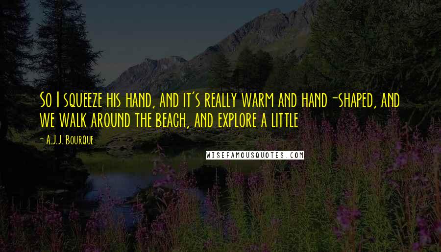 A.J.J. Bourque Quotes: So I squeeze his hand, and it's really warm and hand-shaped, and we walk around the beach, and explore a little