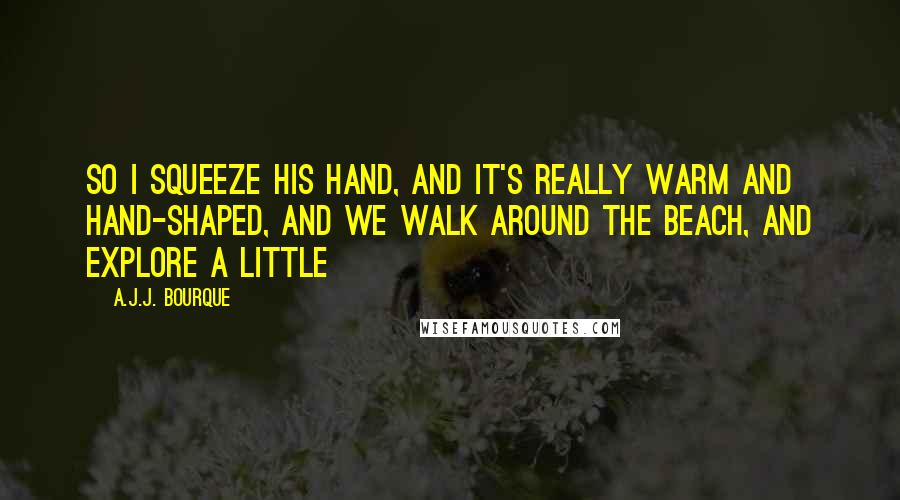 A.J.J. Bourque Quotes: So I squeeze his hand, and it's really warm and hand-shaped, and we walk around the beach, and explore a little