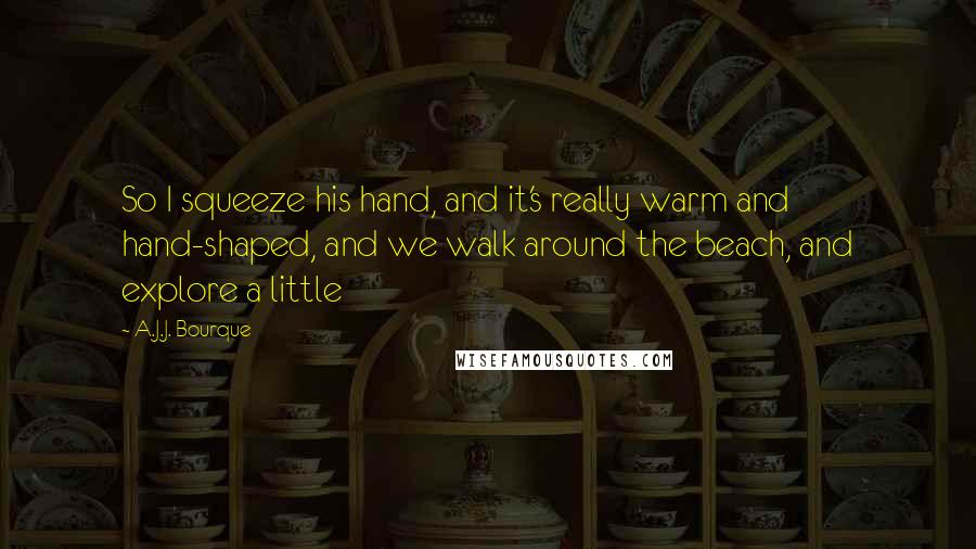 A.J.J. Bourque Quotes: So I squeeze his hand, and it's really warm and hand-shaped, and we walk around the beach, and explore a little