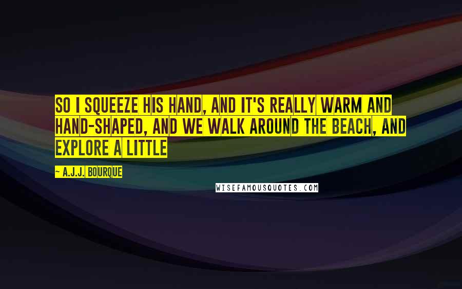 A.J.J. Bourque Quotes: So I squeeze his hand, and it's really warm and hand-shaped, and we walk around the beach, and explore a little