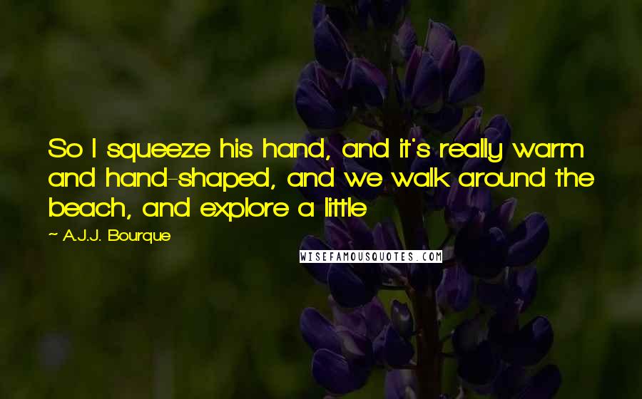 A.J.J. Bourque Quotes: So I squeeze his hand, and it's really warm and hand-shaped, and we walk around the beach, and explore a little