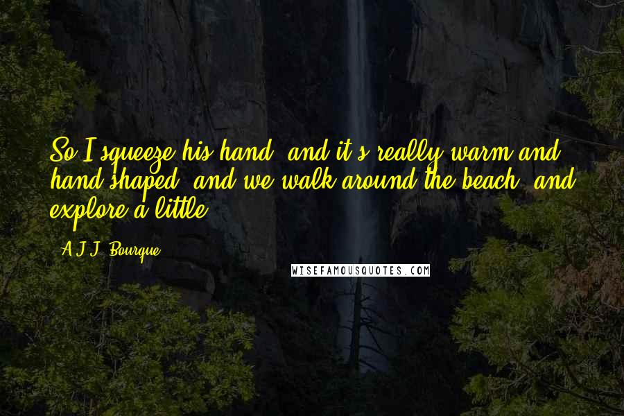A.J.J. Bourque Quotes: So I squeeze his hand, and it's really warm and hand-shaped, and we walk around the beach, and explore a little