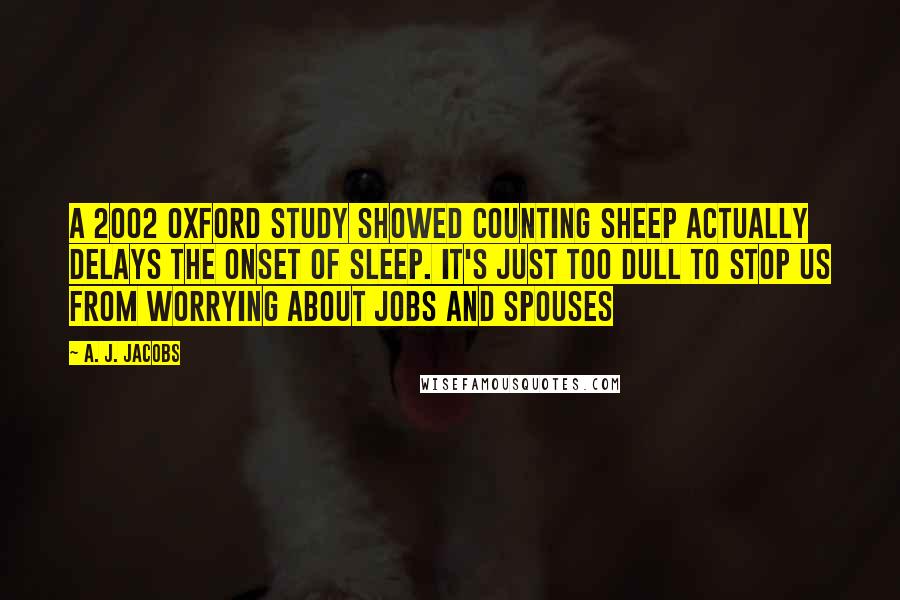 A. J. Jacobs Quotes: A 2002 Oxford study showed counting sheep actually delays the onset of sleep. It's just too dull to stop us from worrying about jobs and spouses