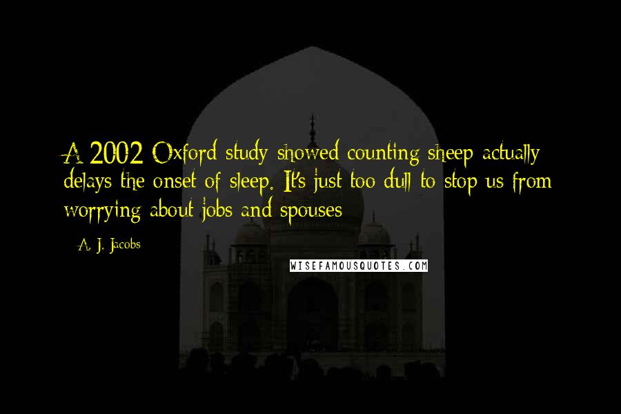 A. J. Jacobs Quotes: A 2002 Oxford study showed counting sheep actually delays the onset of sleep. It's just too dull to stop us from worrying about jobs and spouses