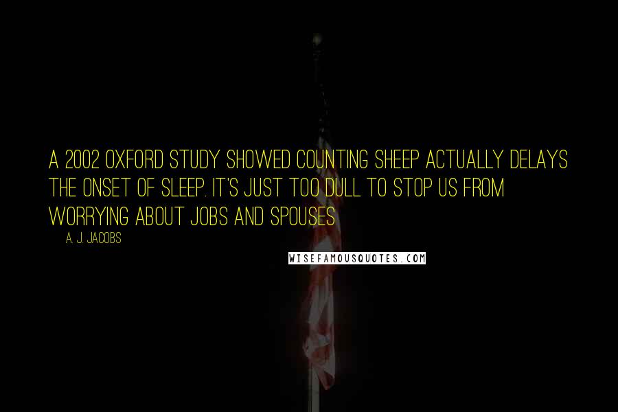 A. J. Jacobs Quotes: A 2002 Oxford study showed counting sheep actually delays the onset of sleep. It's just too dull to stop us from worrying about jobs and spouses