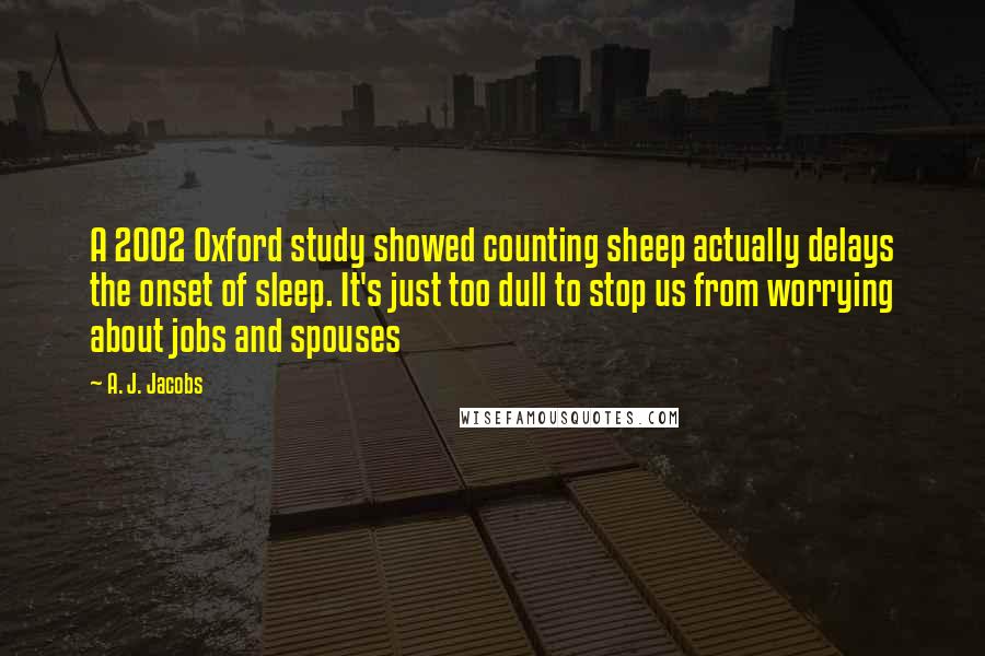 A. J. Jacobs Quotes: A 2002 Oxford study showed counting sheep actually delays the onset of sleep. It's just too dull to stop us from worrying about jobs and spouses