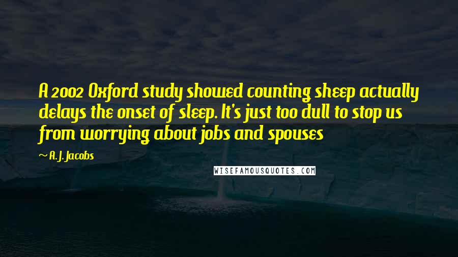 A. J. Jacobs Quotes: A 2002 Oxford study showed counting sheep actually delays the onset of sleep. It's just too dull to stop us from worrying about jobs and spouses