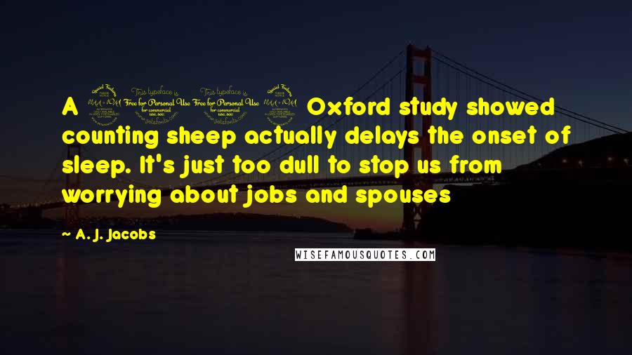 A. J. Jacobs Quotes: A 2002 Oxford study showed counting sheep actually delays the onset of sleep. It's just too dull to stop us from worrying about jobs and spouses