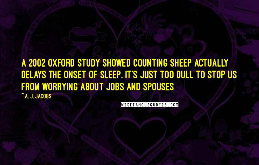 A. J. Jacobs Quotes: A 2002 Oxford study showed counting sheep actually delays the onset of sleep. It's just too dull to stop us from worrying about jobs and spouses