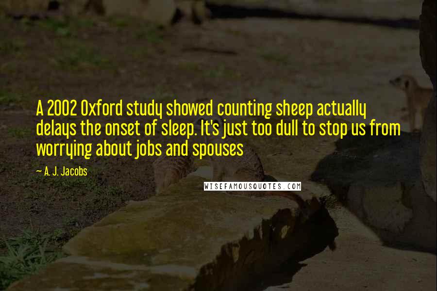 A. J. Jacobs Quotes: A 2002 Oxford study showed counting sheep actually delays the onset of sleep. It's just too dull to stop us from worrying about jobs and spouses