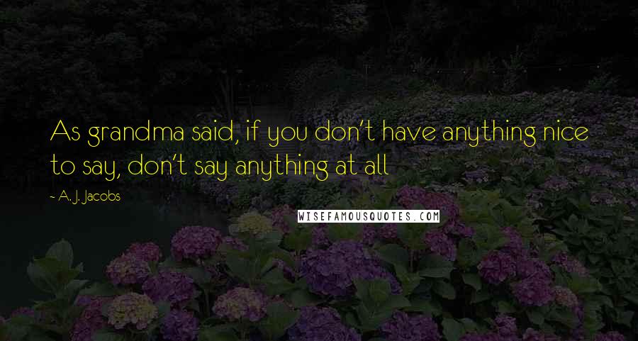 A. J. Jacobs Quotes: As grandma said, if you don't have anything nice to say, don't say anything at all