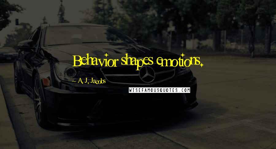 A. J. Jacobs Quotes: Behavior shapes emotions.