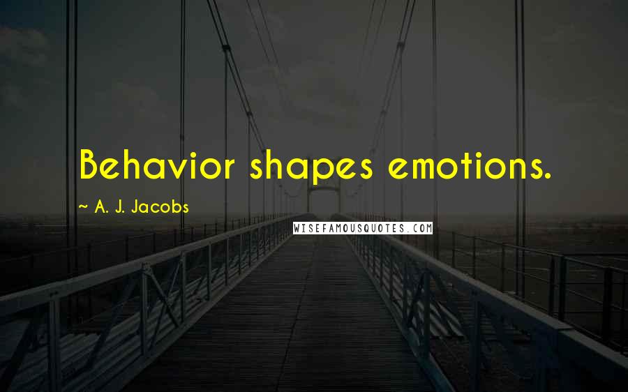 A. J. Jacobs Quotes: Behavior shapes emotions.