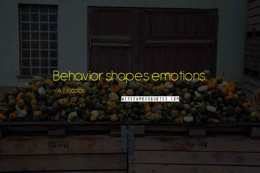 A. J. Jacobs Quotes: Behavior shapes emotions.