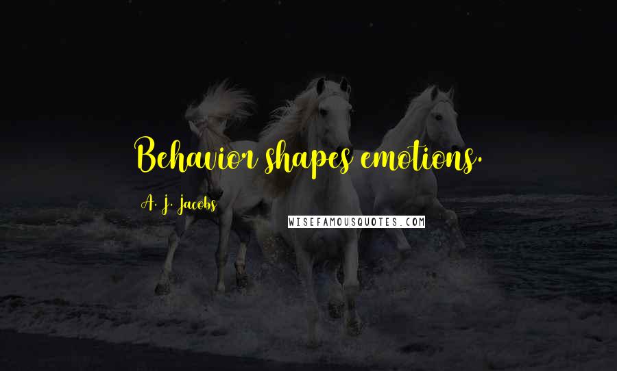 A. J. Jacobs Quotes: Behavior shapes emotions.
