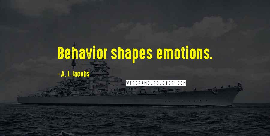 A. J. Jacobs Quotes: Behavior shapes emotions.