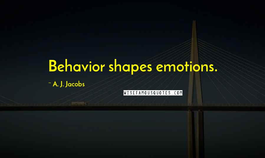 A. J. Jacobs Quotes: Behavior shapes emotions.