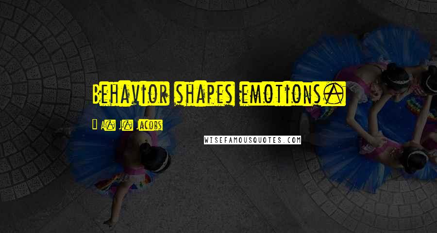 A. J. Jacobs Quotes: Behavior shapes emotions.