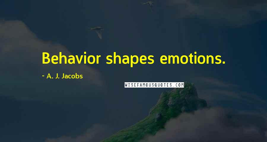 A. J. Jacobs Quotes: Behavior shapes emotions.