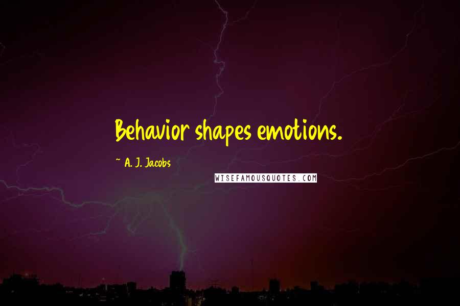 A. J. Jacobs Quotes: Behavior shapes emotions.