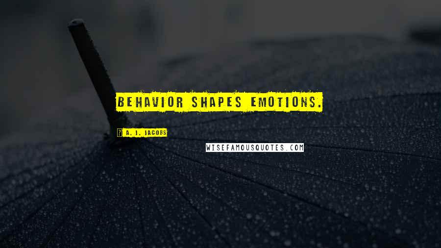 A. J. Jacobs Quotes: Behavior shapes emotions.