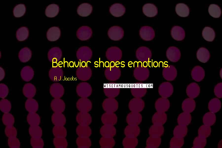 A. J. Jacobs Quotes: Behavior shapes emotions.