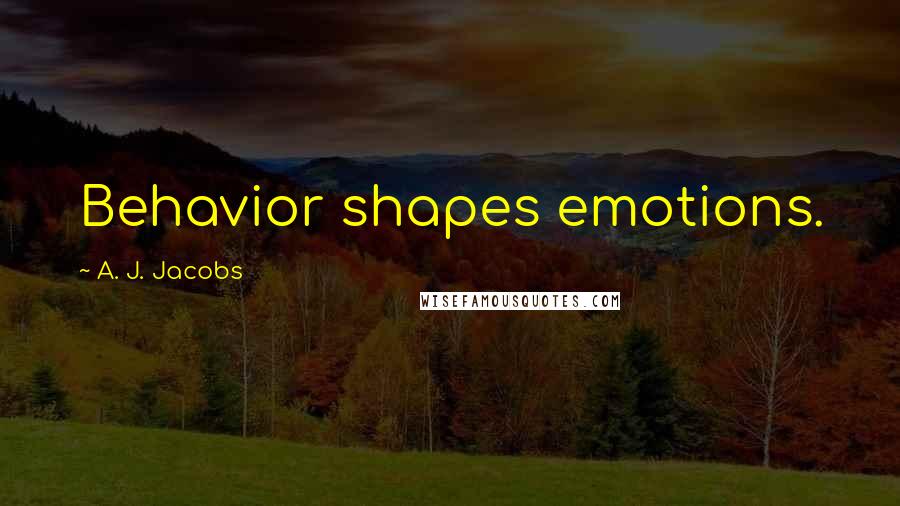 A. J. Jacobs Quotes: Behavior shapes emotions.