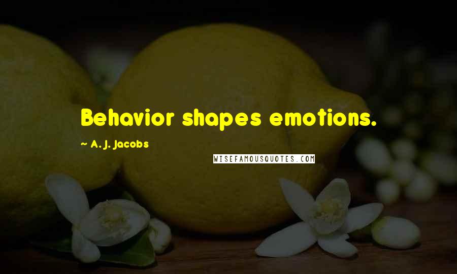 A. J. Jacobs Quotes: Behavior shapes emotions.