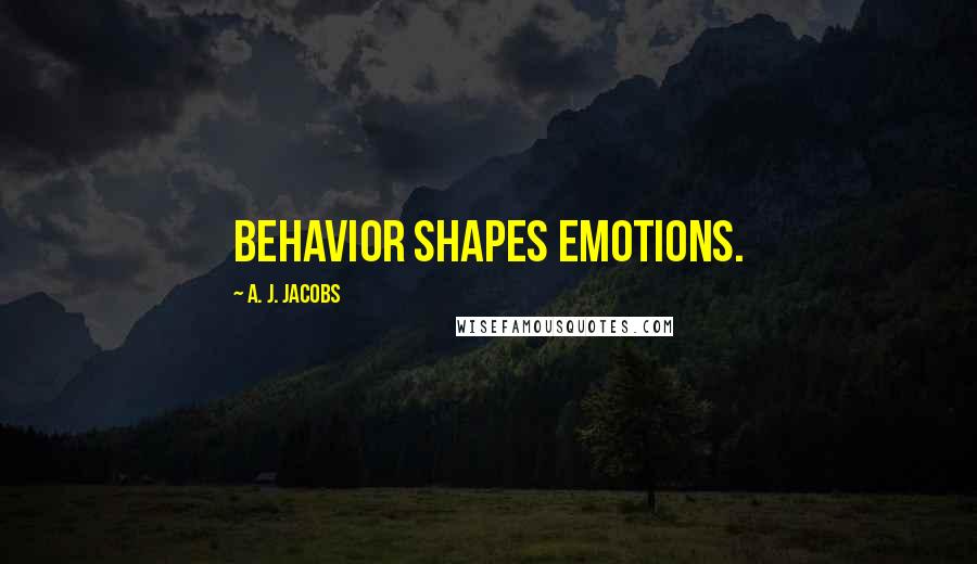 A. J. Jacobs Quotes: Behavior shapes emotions.