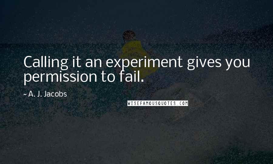 A. J. Jacobs Quotes: Calling it an experiment gives you permission to fail.