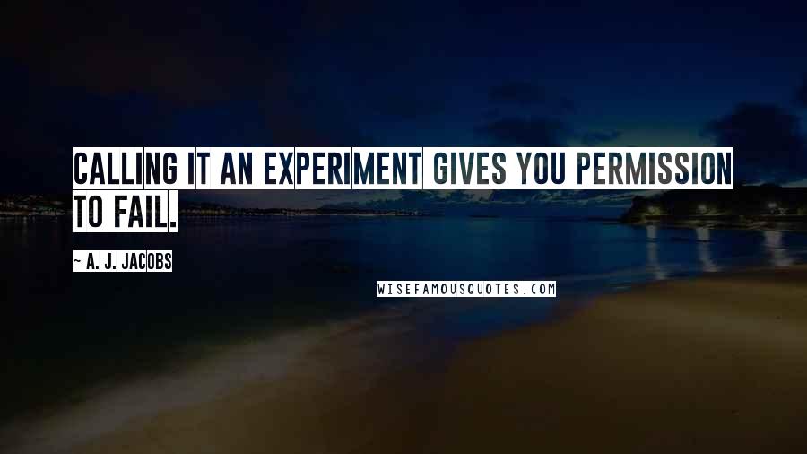 A. J. Jacobs Quotes: Calling it an experiment gives you permission to fail.