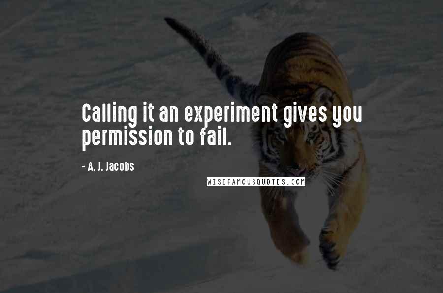 A. J. Jacobs Quotes: Calling it an experiment gives you permission to fail.