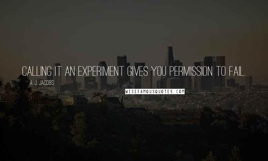 A. J. Jacobs Quotes: Calling it an experiment gives you permission to fail.