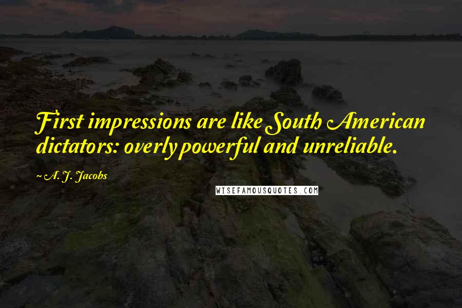 A. J. Jacobs Quotes: First impressions are like South American dictators: overly powerful and unreliable.