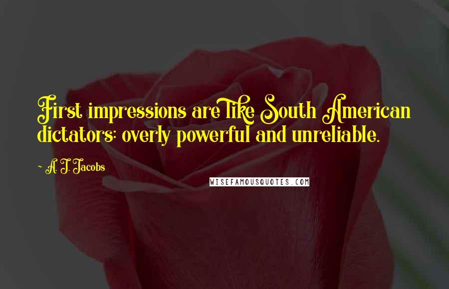 A. J. Jacobs Quotes: First impressions are like South American dictators: overly powerful and unreliable.