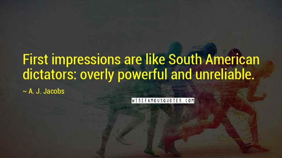 A. J. Jacobs Quotes: First impressions are like South American dictators: overly powerful and unreliable.